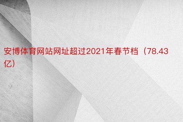 安博体育网站网址超过2021年春节档（78.43亿）