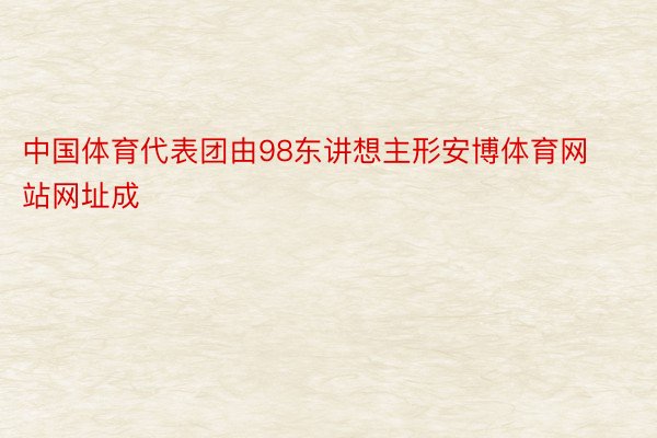 中国体育代表团由98东讲想主形安博体育网站网址成