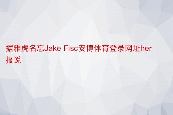 据雅虎名忘Jake Fisc安博体育登录网址her报说