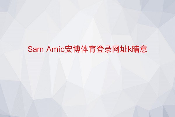 Sam Amic安博体育登录网址k暗意